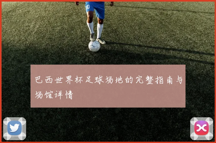 巴西世界杯足球场地的完整指南与场馆详情