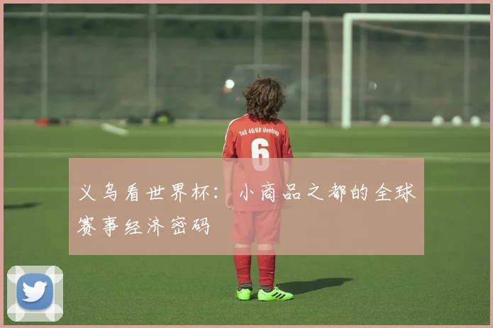 义乌看世界杯:小商品之都的全球赛事经济密码