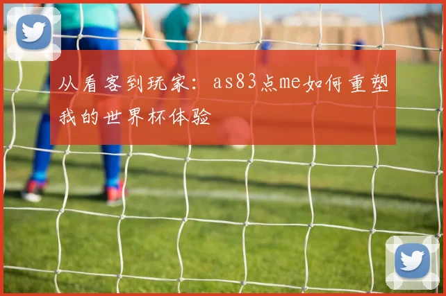从看客到玩家:as83点me如何重塑我的世界杯体验