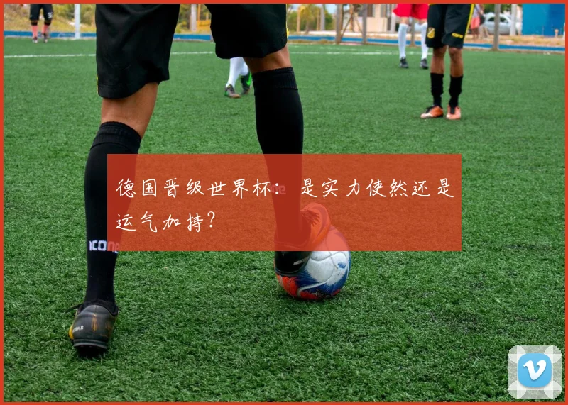 德国晋级世界杯:是实力使然还是运气加持?