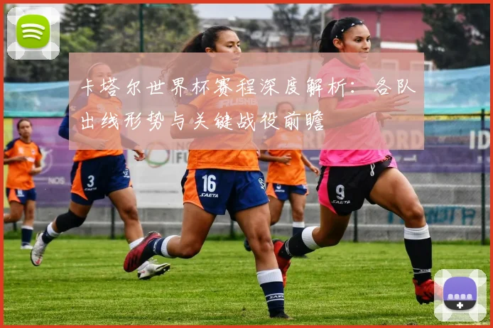卡塔尔世界杯赛程深度解析：各队出线形势与关键战役前瞻