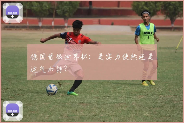 德国晋级世界杯:是实力使然还是运气加持?