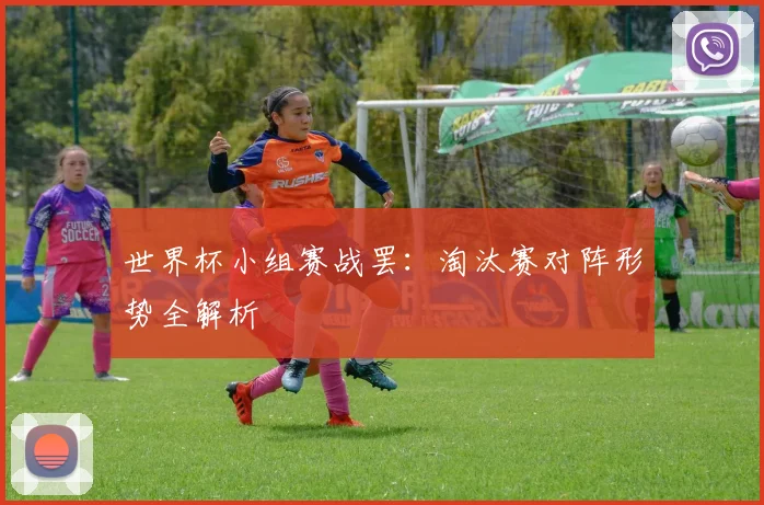 世界杯小组赛战罢:淘汰赛对阵形势全解析