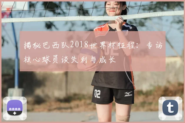 揭秘巴西队2018世界杯征程:专访核心球员谈失利与成长