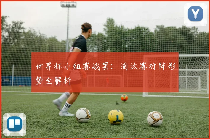 世界杯小组赛战罢:淘汰赛对阵形势全解析
