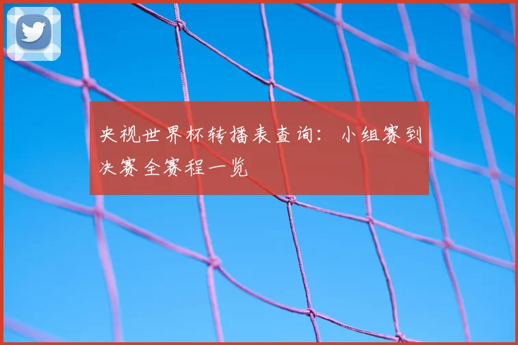 央视世界杯转播表查询：小组赛到决赛全赛程一览