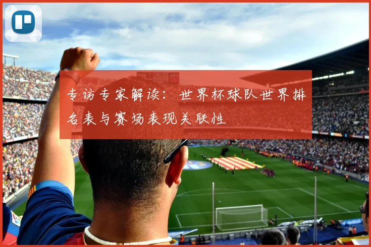 专访专家解读:世界杯球队世界排名表与赛场表现关联性