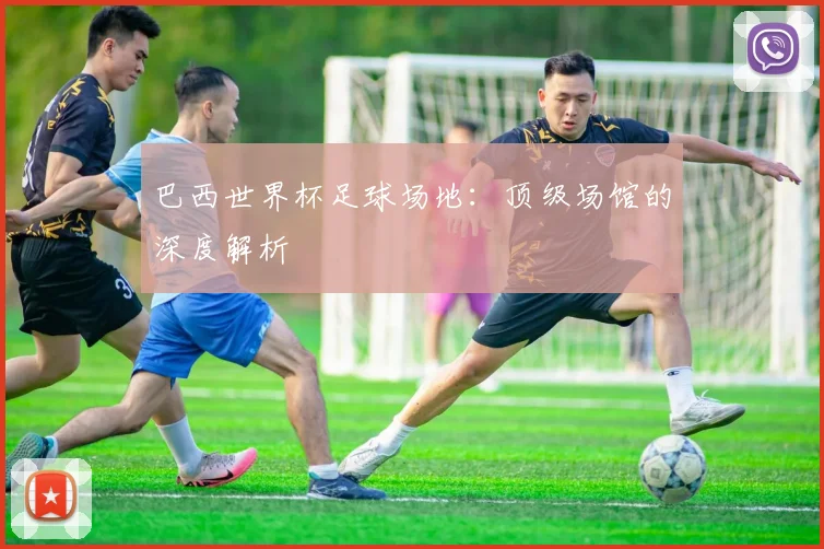 巴西世界杯足球场地:顶级场馆的深度解析