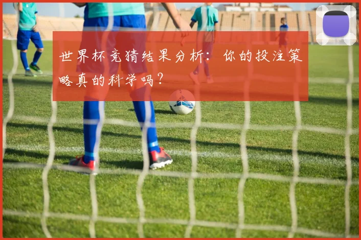 世界杯竞猜结果分析:你的投注策略真的科学吗?