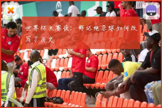 世界杯决赛夜:那记绝杀球如何改写了历史