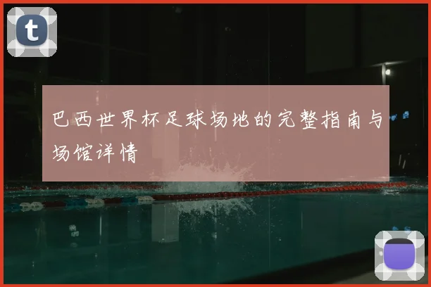 巴西世界杯足球场地的完整指南与场馆详情
