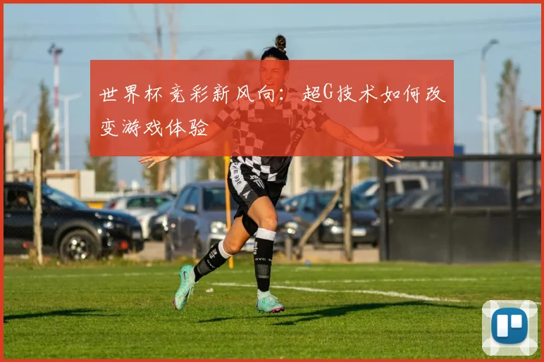 世界杯竞彩新风向：超G技术如何改变游戏体验
