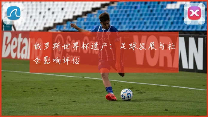 俄罗斯世界杯遗产：足球发展与社会影响评估